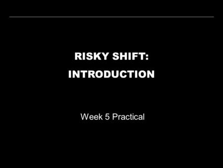 RISKY SHIFT: INTRODUCTION Week 5 Practical. WEEK 5 PRACTICALRISKY SHIFT WEEK 1 WEEK 2 WEEK 3 WEEK 4 WEEK 5 WEEK 6 WEEK 7 WEEK 8 WEEK 9 WEEK 10 LECTURE.
