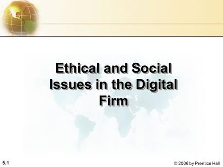 5.1 © 2006 by Prentice Hall Ethical and Social Issues in the Digital Firm.