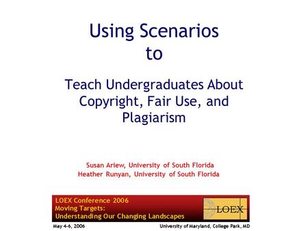 Using Scenarios to Teach Undergraduates About Copyright, Fair Use, and Plagiarism Susan Ariew, University of South Florida Heather Runyan, University of.