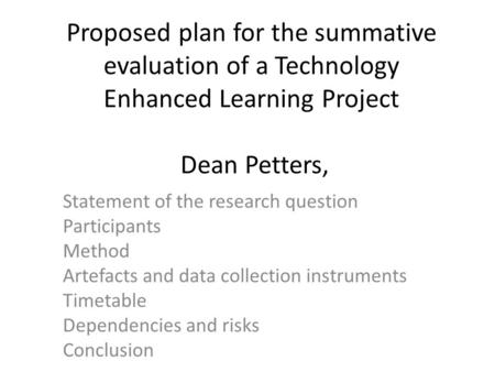 Proposed plan for the summative evaluation of a Technology Enhanced Learning Project Dean Petters, Statement of the research question Participants Method.