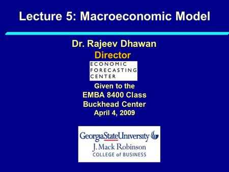 Lecture 5: Macroeconomic Model Given to the EMBA 8400 Class Buckhead Center April 4, 2009 Dr. Rajeev Dhawan Director.