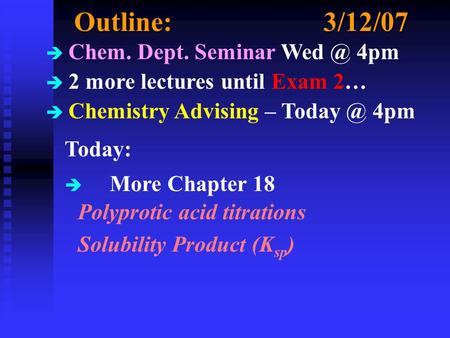 Outline:3/12/07 è Chem. Dept. Seminar 4pm è 2 more lectures until Exam 2… è Chemistry Advising – 4pm Today: è More Chapter 18 Polyprotic.