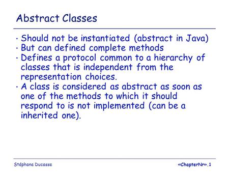 Stéphane Ducasse«ChapterNr».1 Abstract Classes Should not be instantiated (abstract in Java) But can defined complete methods Defines a protocol common.