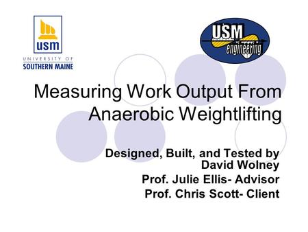 Measuring Work Output From Anaerobic Weightlifting Designed, Built, and Tested by David Wolney Prof. Julie Ellis- Advisor Prof. Chris Scott- Client.