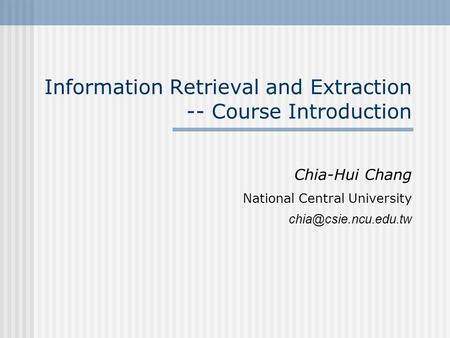Information Retrieval and Extraction -- Course Introduction Chia-Hui Chang National Central University