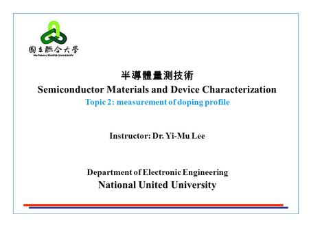 半導體量測技術 Semiconductor Materials and Device Characterization Topic 2: measurement of doping profile Instructor: Dr. Yi-Mu Lee Department of Electronic Engineering.