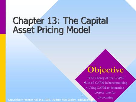 1 Chapter 13: The Capital Asset Pricing Model Copyright © Prentice Hall Inc. 1998. Author: Nick Bagley, bdellaSoft, Inc. Objective The Theory of the CAPM.