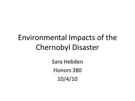 Environmental Impacts of the Chernobyl Disaster Sara Hebden Honors 380 10/4/10.