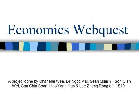 Economics Webquest A project done by Charlene Wee, Le Ngoc Mai, Seah Qian Yi, Soh Qian Wei, Gan Chin Boon, Huo Yong Hao & Lee Zheng Rong of 11S101.