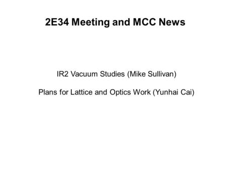 2E34 Meeting and MCC News IR2 Vacuum Studies (Mike Sullivan) Plans for Lattice and Optics Work (Yunhai Cai)