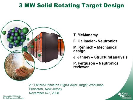 Managed by UT-Battelle for the Department of Energy 3 MW Solid Rotating Target Design T. McManamy F. Gallmeier - Neutronics M. Rennich – Mechanical design.