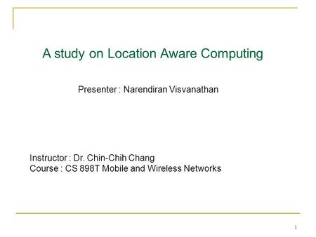 1 A study on Location Aware Computing Presenter : Narendiran Visvanathan Instructor : Dr. Chin-Chih Chang Course : CS 898T Mobile and Wireless Networks.