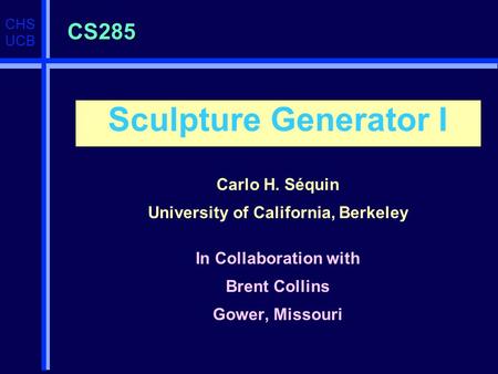 CHS UCB CS285 Sculpture Generator I Carlo H. Séquin University of California, Berkeley In Collaboration with Brent Collins Gower, Missouri.
