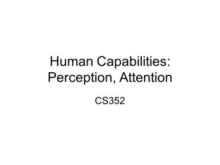 Human Capabilities: Perception, Attention CS352. Announcements Project proposal part 3 due tonight. Project user data out later today. 2.