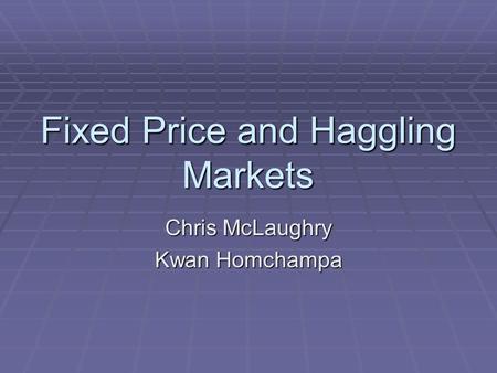 Fixed Price and Haggling Markets Chris McLaughry Kwan Homchampa.