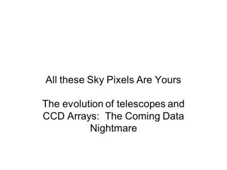 All these Sky Pixels Are Yours The evolution of telescopes and CCD Arrays: The Coming Data Nightmare.