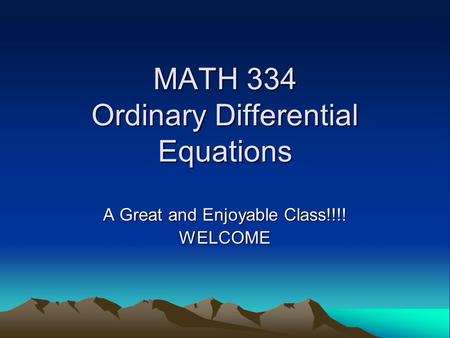 MATH 334 Ordinary Differential Equations A Great and Enjoyable Class!!!! WELCOME.