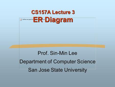 CS157A Lecture 3 ER Diagram Prof. Sin-Min Lee Department of Computer Science San Jose State University.