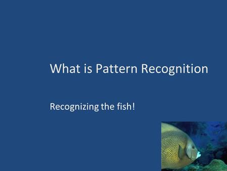 What is Pattern Recognition Recognizing the fish! 1.