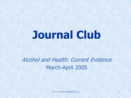 Www.alcoholandhealth.org1 Journal Club Alcohol and Health: Current Evidence March-April 2005.
