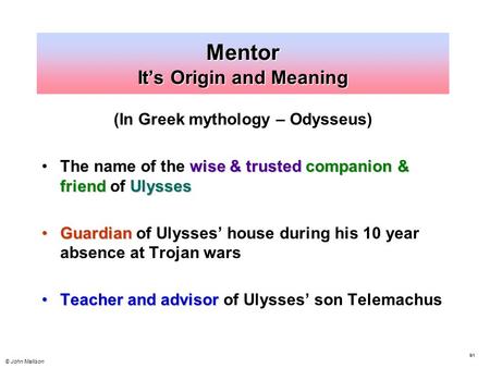 © John Mallison Mentor It’s Origin and Meaning (In Greek mythology – Odysseus) wise & trusted companion & friendUlyssesThe name of the wise & trusted companion.