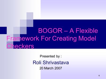 1 BOGOR – A Flexible Framework For Creating Model Checkers Presented by : Roli Shrivastava 20 March 2007.