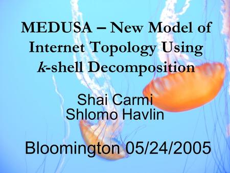 MEDUSA – New Model of Internet Topology Using k-shell Decomposition Shai Carmi Shlomo Havlin Bloomington 05/24/2005.