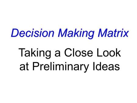 Decision Making Matrix Taking a Close Look at Preliminary Ideas.