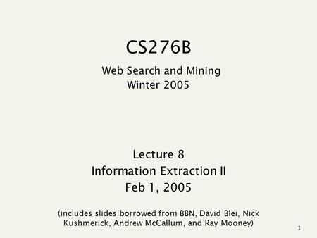 1 CS276B Web Search and Mining Winter 2005 Lecture 8 Information Extraction II Feb 1, 2005 (includes slides borrowed from BBN, David Blei, Nick Kushmerick,