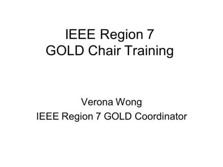 IEEE Region 7 GOLD Chair Training Verona Wong IEEE Region 7 GOLD Coordinator.