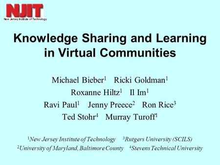 Knowledge Sharing and Learning in Virtual Communities Michael Bieber 1 Ricki Goldman 1 Roxanne Hiltz 1 Il Im 1 Ravi Paul 1 Jenny Preece 2 Ron Rice 3 Ted.