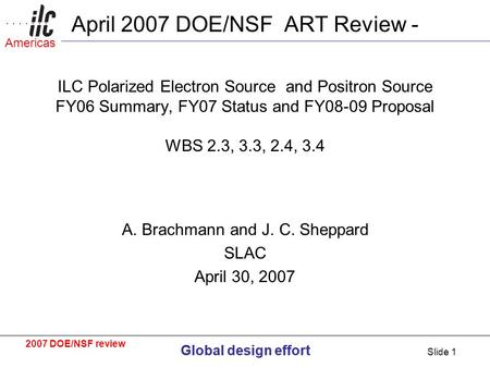 Global design effort 2007 DOE/NSF review Global design effort Americas Slide 1 April 2007 DOE/NSF ART Review - ILC Polarized Electron Source and Positron.