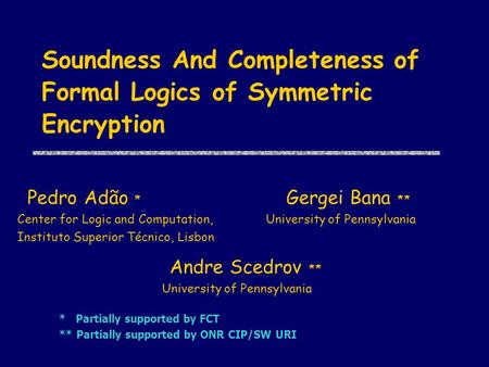 Soundness And Completeness of Formal Logics of Symmetric Encryption ** Andre Scedrov ** University of Pennsylvania **Gergei Bana ** University of Pennsylvania.