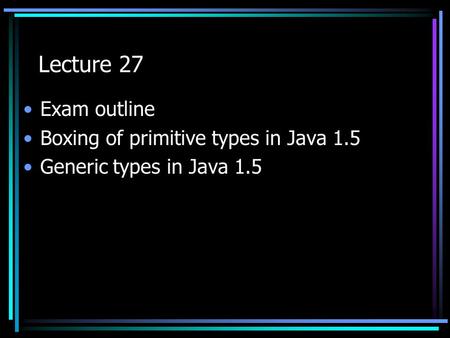 Lecture 27 Exam outline Boxing of primitive types in Java 1.5 Generic types in Java 1.5.
