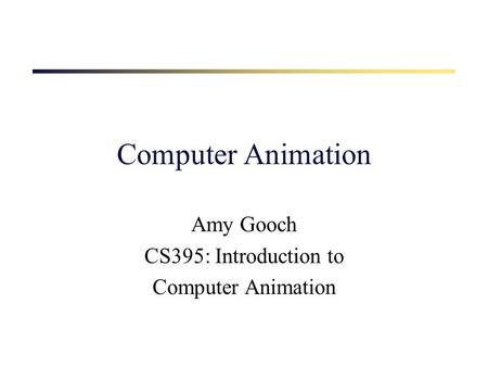 Computer Animation Amy Gooch CS395: Introduction to Computer Animation.