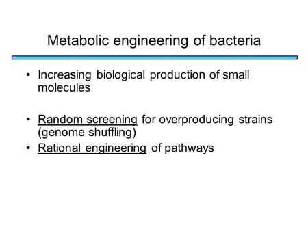 Metabolic engineering of bacteria Increasing biological production of small molecules Random screening for overproducing strains (genome shuffling) Rational.