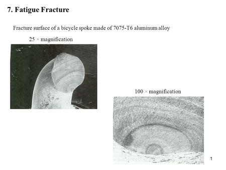 7. Fatigue Fracture Fracture surface of a bicycle spoke made of 7075-T6 aluminum alloy 25 × magnification 100 × magnification.