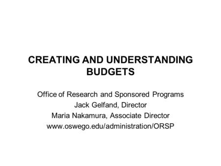 CREATING AND UNDERSTANDING BUDGETS Office of Research and Sponsored Programs Jack Gelfand, Director Maria Nakamura, Associate Director www.oswego.edu/administration/ORSP.