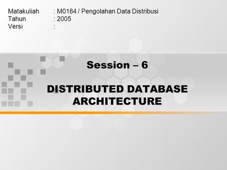 Session – 6 DISTRIBUTED DATABASE ARCHITECTURE Matakuliah: M0184 / Pengolahan Data Distribusi Tahun: 2005 Versi: