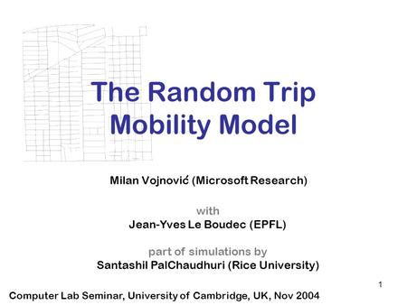 1 The Random Trip Mobility Model Milan Vojnovic (Microsoft Research) Computer Lab Seminar, University of Cambridge, UK, Nov 2004 with Jean-Yves Le Boudec.