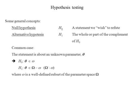 Hypothesis testing Some general concepts: Null hypothesisH 0 A statement we “wish” to refute Alternative hypotesisH 1 The whole or part of the complement.