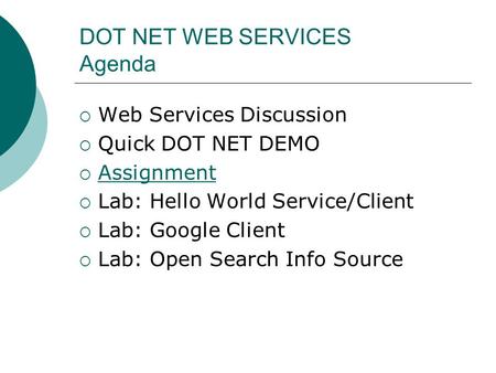 DOT NET WEB SERVICES Agenda  Web Services Discussion  Quick DOT NET DEMO  Assignment Assignment  Lab: Hello World Service/Client  Lab: Google Client.
