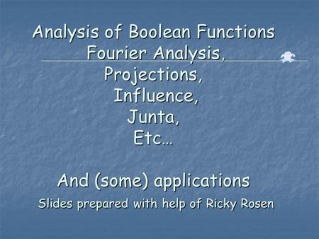 Analysis of Boolean Functions Fourier Analysis, Projections, Influence, Junta, Etc… And (some) applications Slides prepared with help of Ricky Rosen.