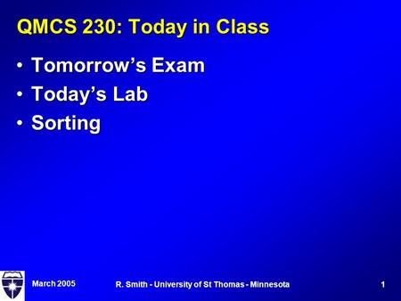 March 2005 1R. Smith - University of St Thomas - Minnesota QMCS 230: Today in Class Tomorrow’s ExamTomorrow’s Exam Today’s LabToday’s Lab SortingSorting.