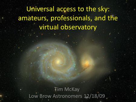 Universal access to the sky: amateurs, professionals, and the virtual observatory Tim McKay Low Brow Astronomers 12/18/09.
