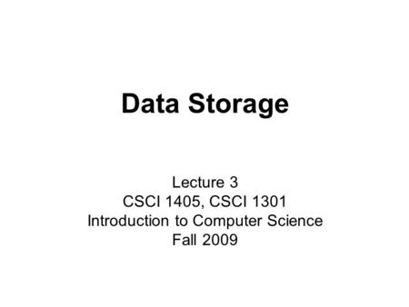 Data Storage Lecture 3 CSCI 1405, CSCI 1301 Introduction to Computer Science Fall 2009.