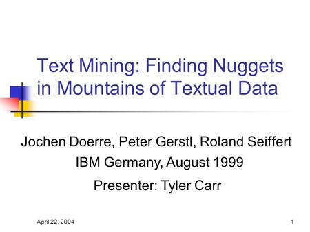 April 22, 20041 Text Mining: Finding Nuggets in Mountains of Textual Data Jochen Doerre, Peter Gerstl, Roland Seiffert IBM Germany, August 1999 Presenter: