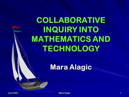 June 2003 Mara Alagic 1 COLLABORATIVE INQUIRY INTO MATHEMATICS AND TECHNOLOGY Mara Alagic.