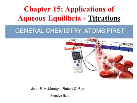 Chapter 15: Applications of Aqueous Equilibria - Titrations Prentice Hall John E. McMurray – Robert C. Fay GENERAL CHEMISTRY: ATOMS FIRST.