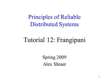 1 Principles of Reliable Distributed Systems Tutorial 12: Frangipani Spring 2009 Alex Shraer.